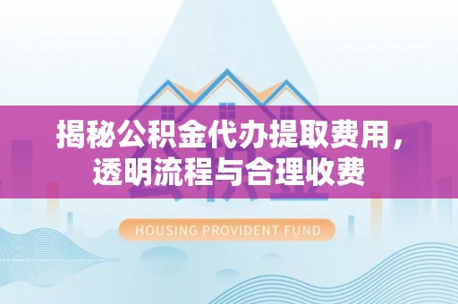 麻涌揭秘公积金代办提取费用，透明流程与合理收费