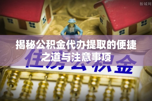 麻涌揭秘公积金代办提取的便捷之道与注意事项
