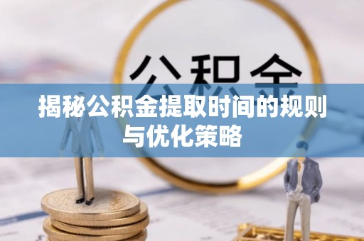 麻涌揭秘公积金提取时间的规则与优化策略