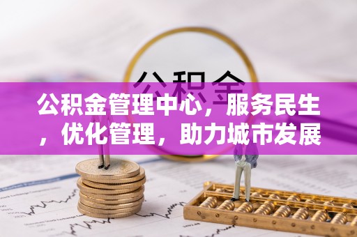 麻涌公积金管理中心，服务民生，优化管理，助力城市发展