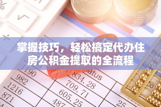 麻涌掌握技巧，轻松搞定代办住房公积金提取的全流程