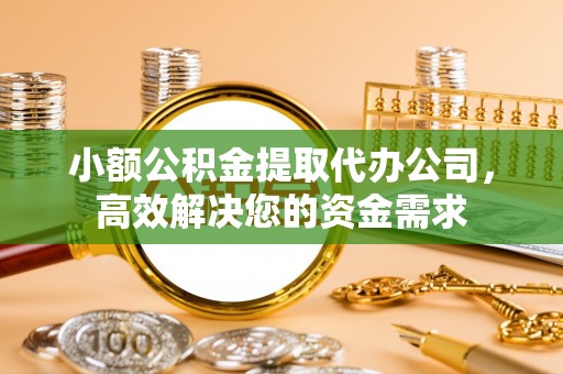 麻涌小额公积金提取代办公司，高效解决您的资金需求