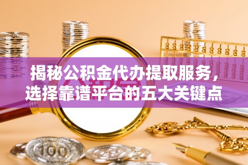 麻涌揭秘公积金代办提取服务，选择靠谱平台的五大关键点