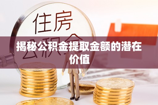 麻涌揭秘公积金提取金额的潜在价值