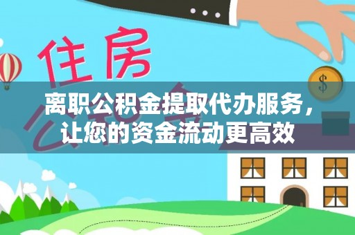 麻涌离职公积金提取代办服务，让您的资金流动更高效