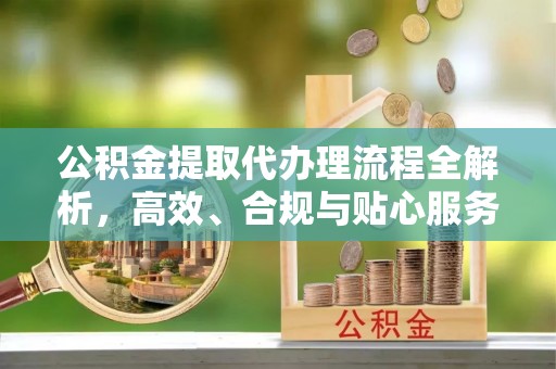 麻涌公积金提取代办理流程全解析，高效、合规与贴心服务