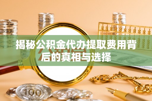 麻涌揭秘公积金代办提取费用背后的真相与选择