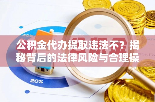 麻涌公积金代办提取违法不？揭秘背后的法律风险与合理操作
