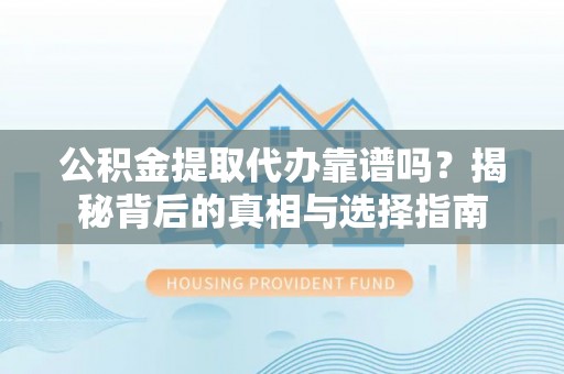 麻涌公积金提取代办靠谱吗？揭秘背后的真相与选择指南