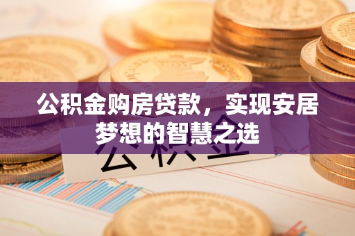 麻涌公积金购房贷款，实现安居梦想的智慧之选