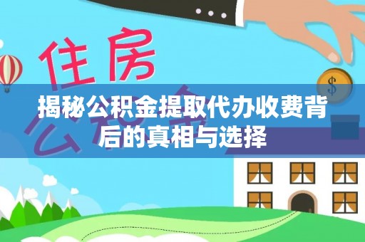 麻涌揭秘公积金提取代办收费背后的真相与选择