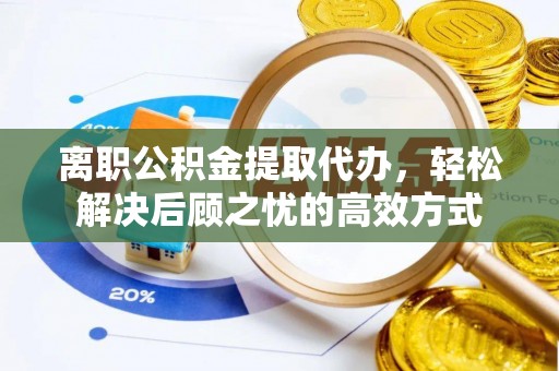 麻涌离职公积金提取代办，轻松解决后顾之忧的高效方式