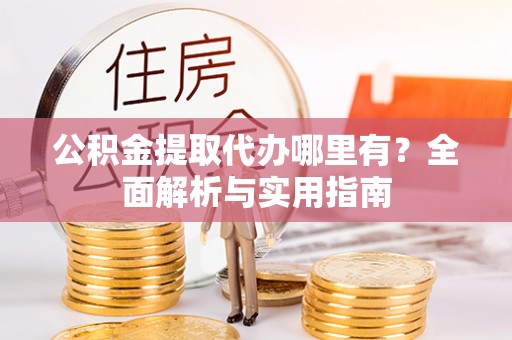 麻涌公积金提取代办哪里有？全面解析与实用指南