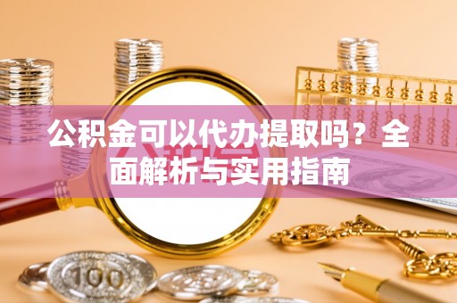 麻涌公积金可以代办提取吗？全面解析与实用指南
