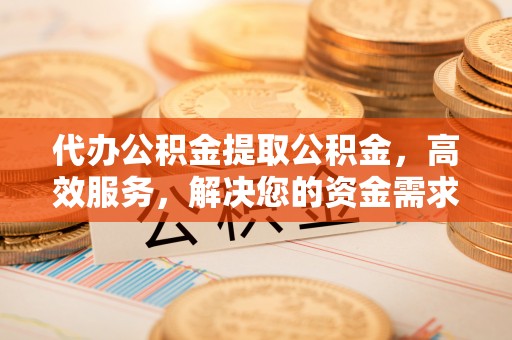 麻涌代办公积金提取公积金，高效服务，解决您的资金需求