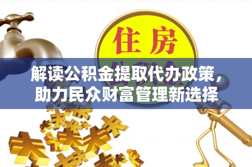 麻涌解读公积金提取代办政策，助力民众财富管理新选择
