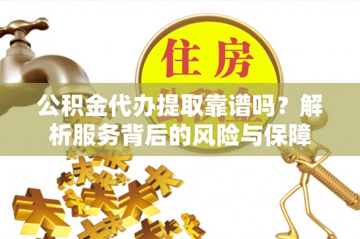 麻涌公积金代办提取靠谱吗？解析服务背后的风险与保障