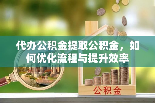 麻涌代办公积金提取公积金，如何优化流程与提升效率