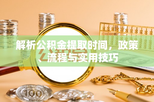 麻涌解析公积金提取时间，政策、流程与实用技巧
