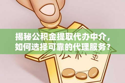 麻涌揭秘公积金提取代办中介，如何选择可靠的代理服务？