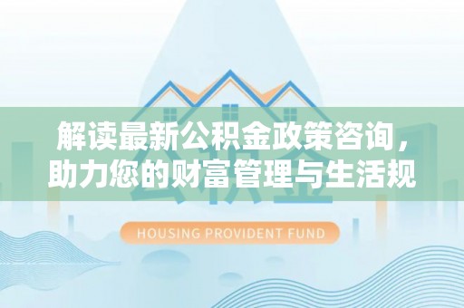 麻涌解读最新公积金政策咨询，助力您的财富管理与生活规划