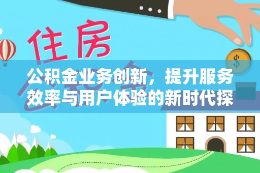 麻涌公积金业务创新，提升服务效率与用户体验的新时代探索