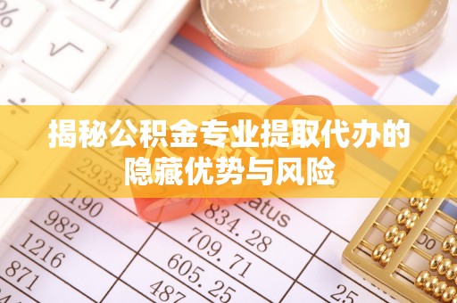 麻涌揭秘公积金专业提取代办的隐藏优势与风险
