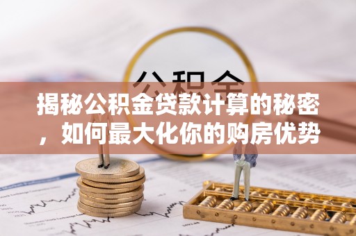 麻涌揭秘公积金贷款计算的秘密，如何最大化你的购房优势