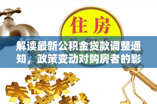 麻涌解读最新公积金贷款调整通知，政策变动对购房者的影响