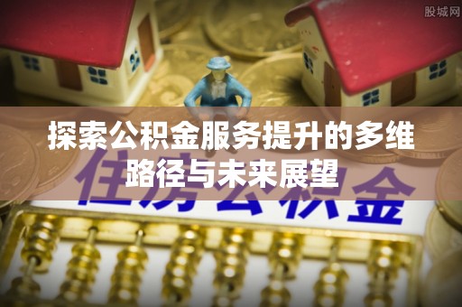 麻涌探索公积金服务提升的多维路径与未来展望