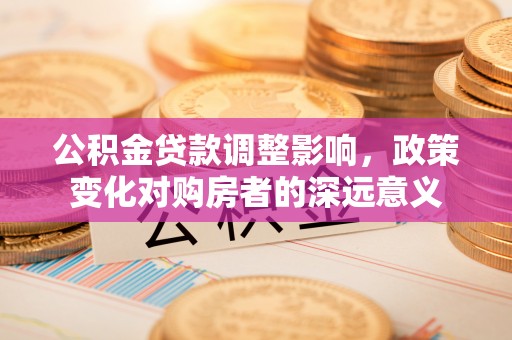 麻涌公积金贷款调整影响，政策变化对购房者的深远意义