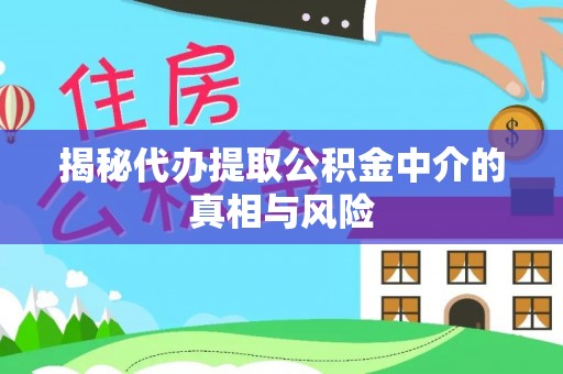 麻涌揭秘代办提取公积金中介的真相与风险