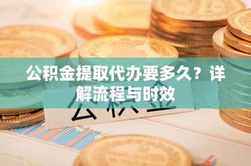 麻涌公积金提取代办要多久？详解流程与时效