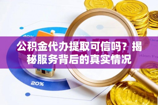 麻涌公积金代办提取可信吗？揭秘服务背后的真实情况