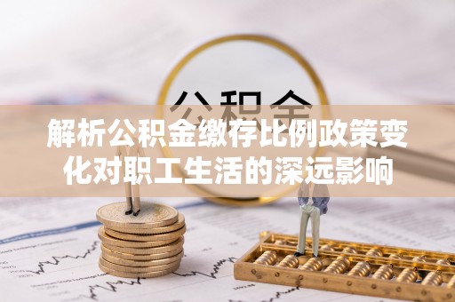麻涌解析公积金缴存比例政策变化对职工生活的深远影响