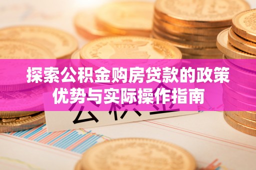 麻涌探索公积金购房贷款的政策优势与实际操作指南