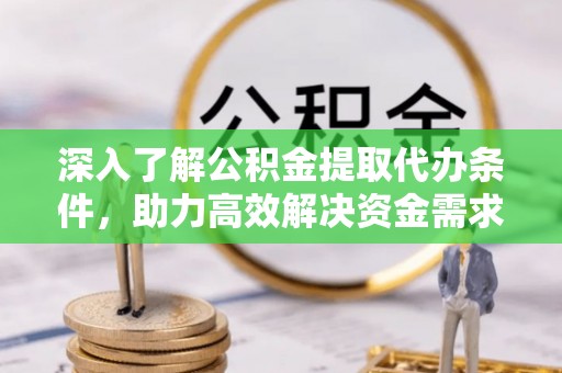 麻涌深入了解公积金提取代办条件，助力高效解决资金需求