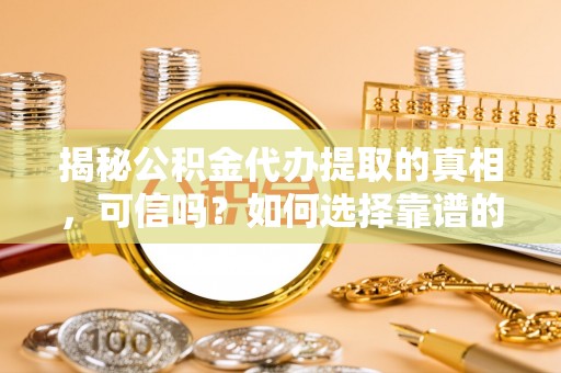 麻涌揭秘公积金代办提取的真相，可信吗？如何选择靠谱的服务商？