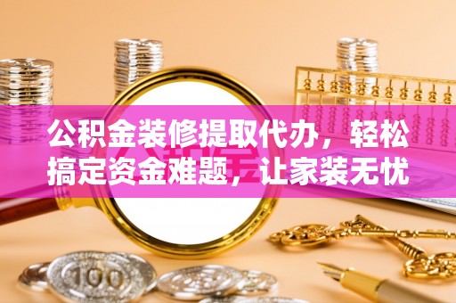麻涌公积金装修提取代办，轻松搞定资金难题，让家装无忧