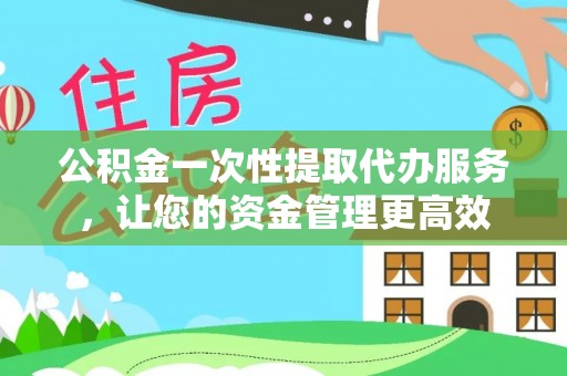 麻涌公积金一次性提取代办服务，让您的资金管理更高效