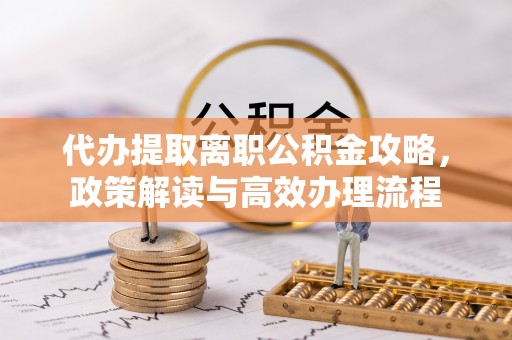 麻涌代办提取离职公积金攻略，政策解读与高效办理流程