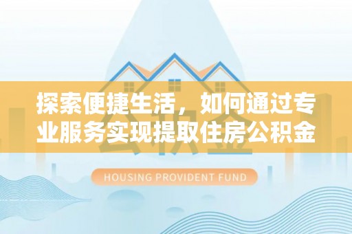 麻涌探索便捷生活，如何通过专业服务实现提取住房公积金代办
