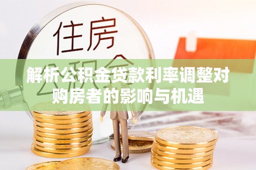 麻涌解析公积金贷款利率调整对购房者的影响与机遇