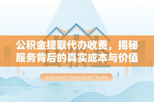 麻涌公积金提取代办收费，揭秘服务背后的真实成本与价值