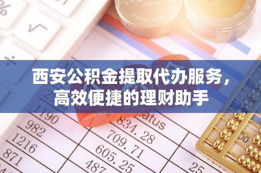 麻涌西安公积金提取代办服务，高效便捷的理财助手