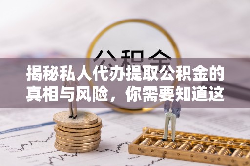麻涌揭秘私人代办提取公积金的真相与风险，你需要知道这些！