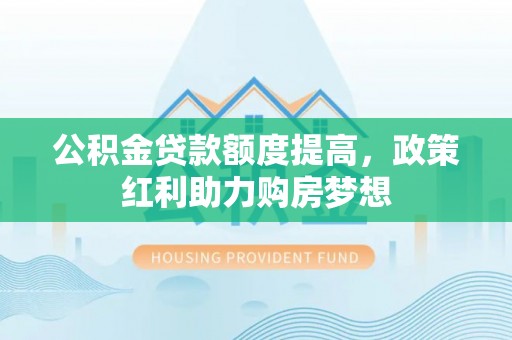 麻涌公积金贷款额度提高，政策红利助力购房梦想