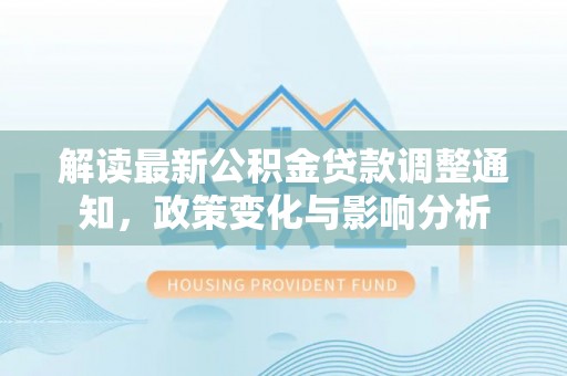 麻涌解读最新公积金贷款调整通知，政策变化与影响分析