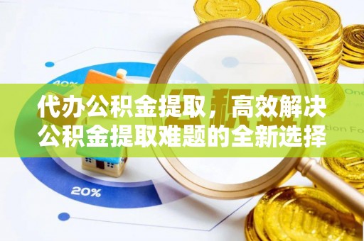 麻涌代办公积金提取，高效解决公积金提取难题的全新选择