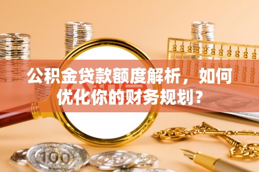 麻涌公积金贷款额度解析，如何优化你的财务规划？